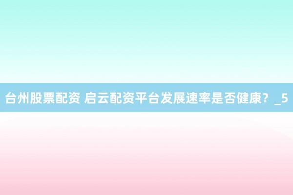 台州股票配资 启云配资平台发展速率是否健康？_5