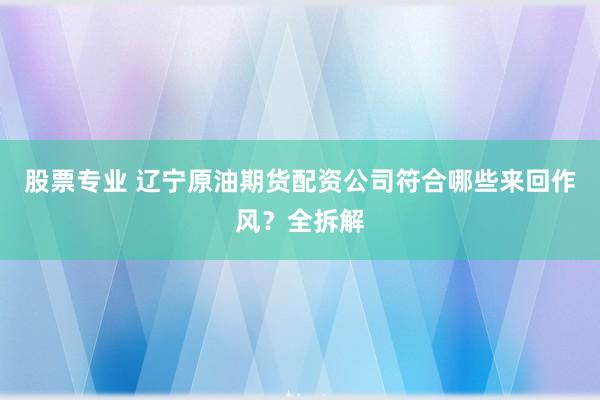 股票专业 辽宁原油期货配资公司符合哪些来回作风？全拆解