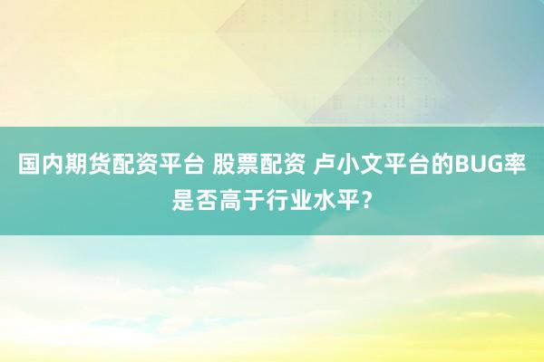 国内期货配资平台 股票配资 卢小文平台的BUG率是否高于行业水平?