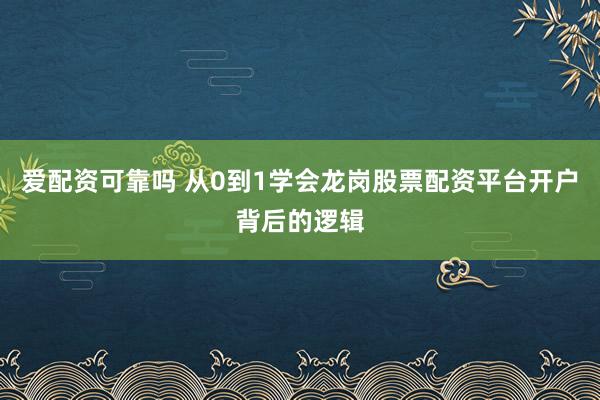 爱配资可靠吗 从0到1学会龙岗股票配资平台开户背后的逻辑