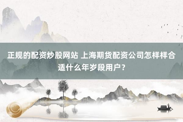 正规的配资炒股网站 上海期货配资公司怎样样合适什么年岁段用户？