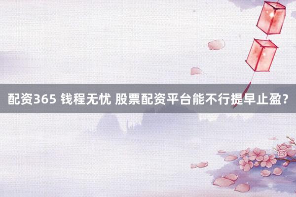 配资365 钱程无忧 股票配资平台能不行提早止盈？