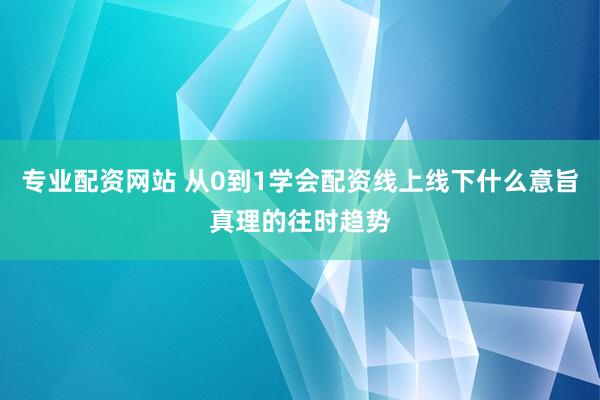 专业配资网站 从0到1学会配资线上线下什么意旨真理的往时趋势