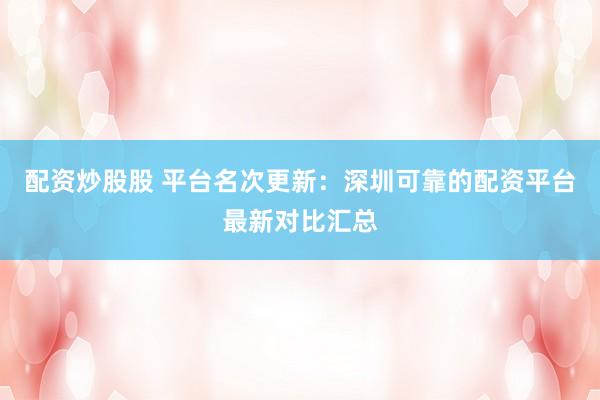 配资炒股股 平台名次更新：深圳可靠的配资平台最新对比汇总