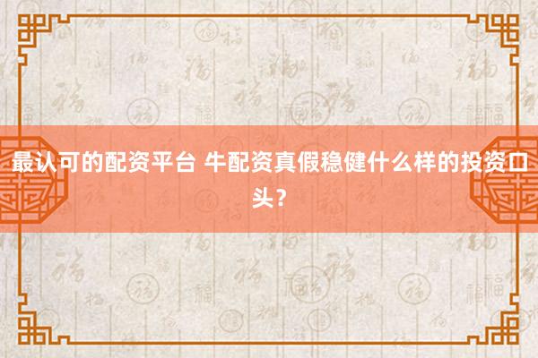 最认可的配资平台 牛配资真假稳健什么样的投资口头?