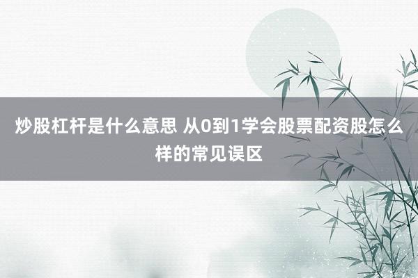 炒股杠杆是什么意思 从0到1学会股票配资股怎么样的常见误区