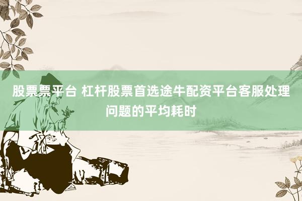 股票票平台 杠杆股票首选途牛配资平台客服处理问题的平均耗时