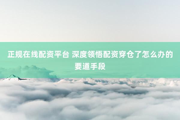 正规在线配资平台 深度领悟配资穿仓了怎么办的要道手段