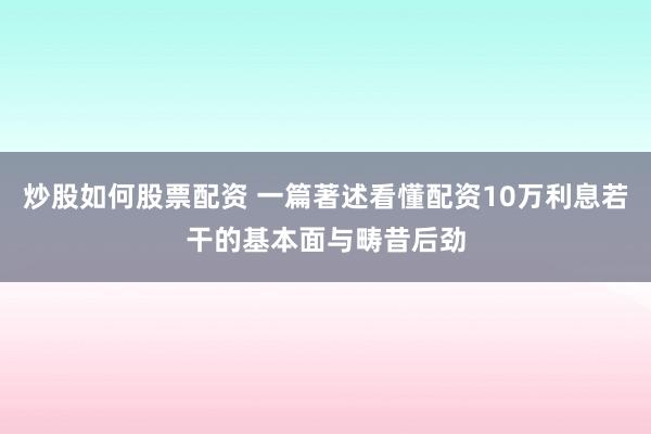炒股如何股票配资 一篇著述看懂配资10万利息若干的基本面与畴昔后劲