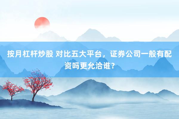 按月杠杆炒股 对比五大平台，证券公司一般有配资吗更允洽谁？