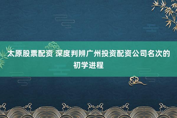 太原股票配资 深度判辨广州投资配资公司名次的初学进程