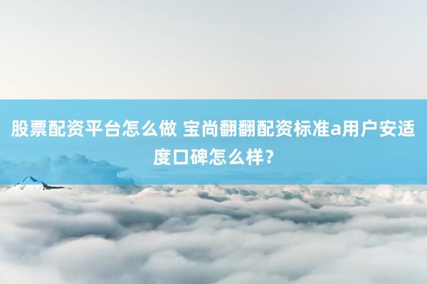股票配资平台怎么做 宝尚翻翻配资标准a用户安适度口碑怎么样？