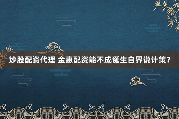炒股配资代理 金惠配资能不成诞生自界说计策？