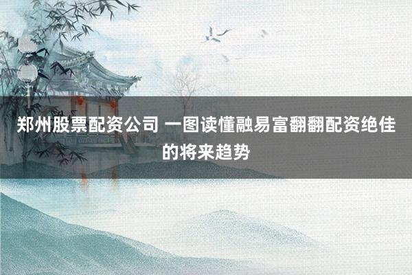 郑州股票配资公司 一图读懂融易富翻翻配资绝佳的将来趋势