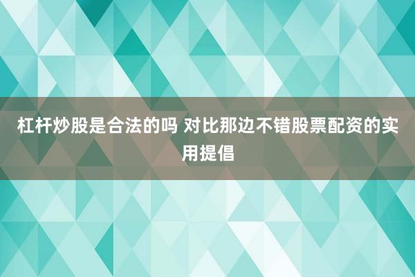 杠杆炒股是合法的吗 对比那边不错股票配资的实用提倡