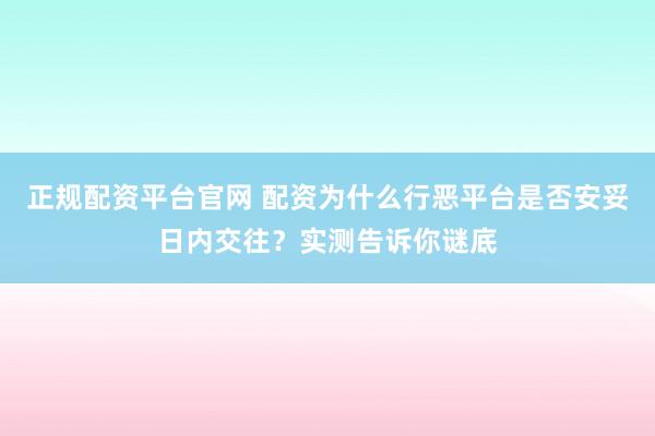 正规配资平台官网 配资为什么行恶平台是否安妥日内交往?实测告诉你谜底