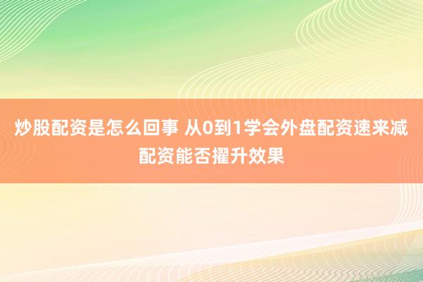 炒股配资是怎么回事 从0到1学会外盘配资速来减配资能否擢升效果
