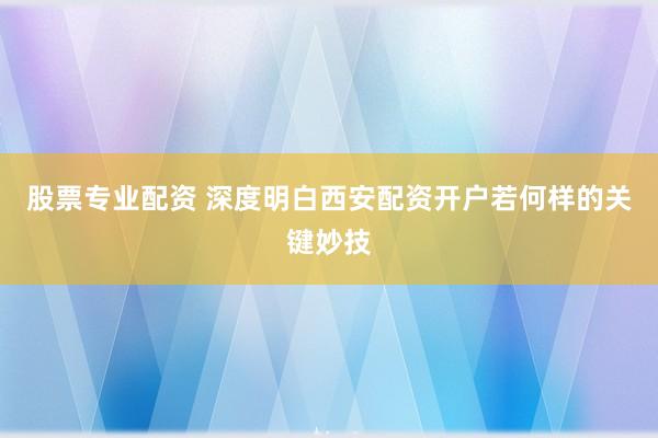 股票专业配资 深度明白西安配资开户若何样的关键妙技