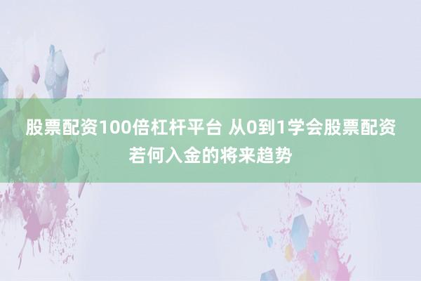 股票配资100倍杠杆平台 从0到1学会股票配资若何入金的将来趋势