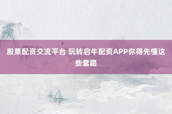 股票配资交流平台 玩转启牛配资APP你得先懂这些套路
