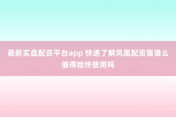最新实盘配资平台app 快速了解凤凰配资靠谱么值得始终使用吗