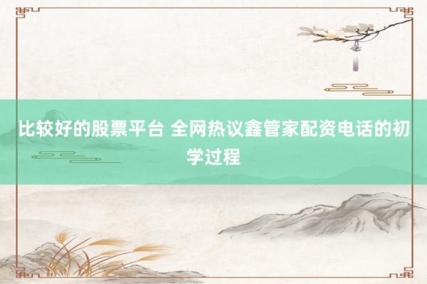 比较好的股票平台 全网热议鑫管家配资电话的初学过程