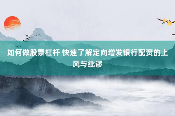 如何做股票杠杆 快速了解定向增发银行配资的上风与纰谬
