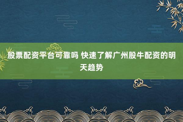 股票配资平台可靠吗 快速了解广州股牛配资的明天趋势