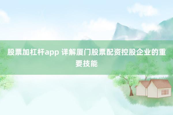 股票加杠杆app 详解厦门股票配资控股企业的重要技能