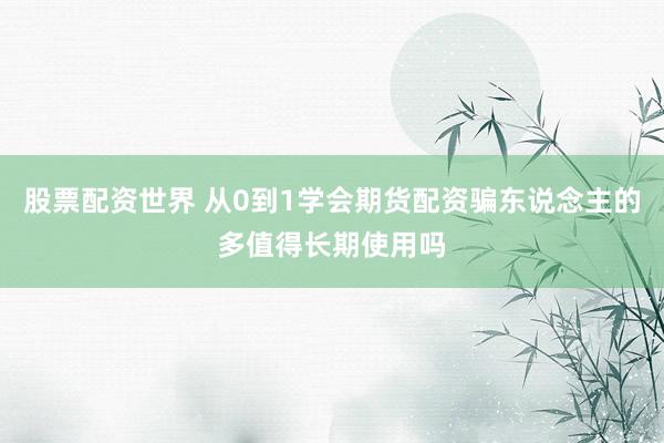 股票配资世界 从0到1学会期货配资骗东说念主的多值得长期使用吗