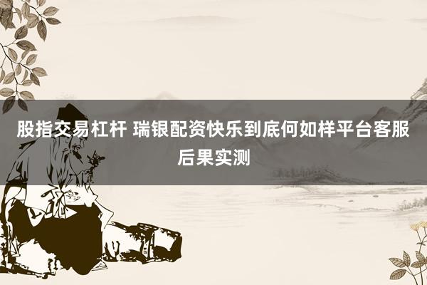 股指交易杠杆 瑞银配资快乐到底何如样平台客服后果实测