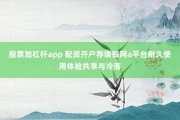 股票加杠杆app 配资开户荐瑞银网a平台耐久使用体验共享与冷落