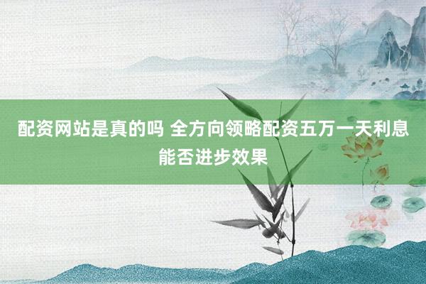 配资网站是真的吗 全方向领略配资五万一天利息能否进步效果