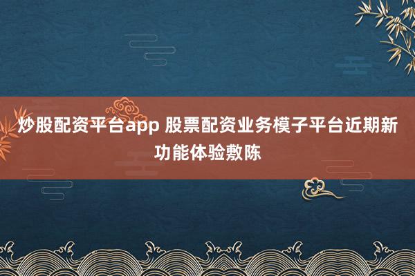 炒股配资平台app 股票配资业务模子平台近期新功能体验敷陈