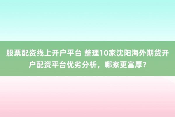 股票配资线上开户平台 整理10家沈阳海外期货开户配资平台优劣分析,哪家更富厚?