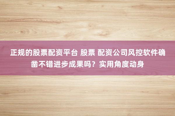 正规的股票配资平台 股票 配资公司风控软件确凿不错进步成果吗?实用角度动身