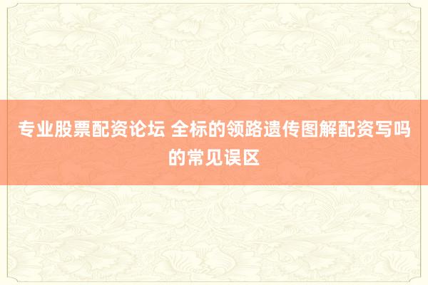 专业股票配资论坛 全标的领路遗传图解配资写吗的常见误区