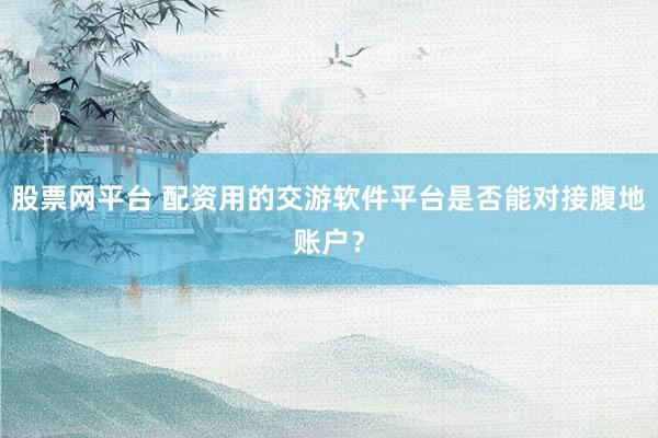 股票网平台 配资用的交游软件平台是否能对接腹地账户?