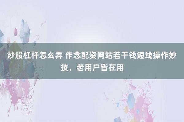 炒股杠杆怎么弄 作念配资网站若干钱短线操作妙技，老用户皆在用