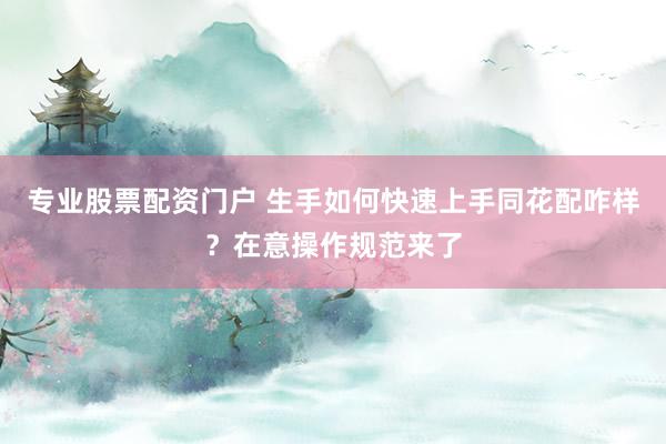 专业股票配资门户 生手如何快速上手同花配咋样?在意操作规范来了