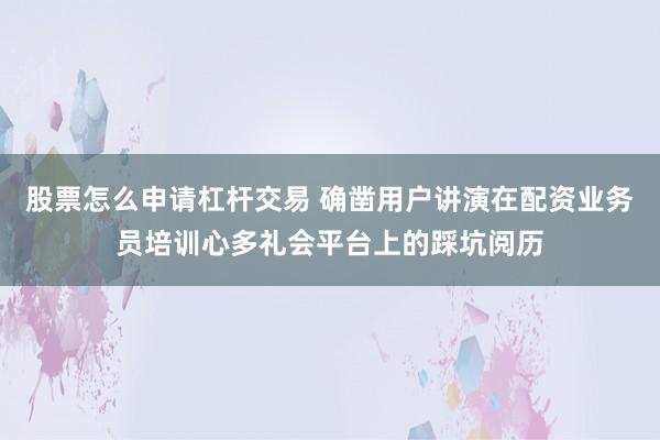 股票怎么申请杠杆交易 确凿用户讲演在配资业务员培训心多礼会平台上的踩坑阅历