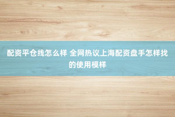 配资平仓线怎么样 全网热议上海配资盘手怎样找的使用模样
