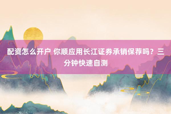 配资怎么开户 你顺应用长江证券承销保荐吗?三分钟快速自测