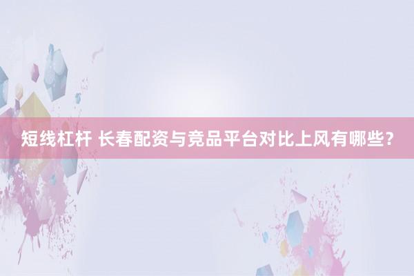 短线杠杆 长春配资与竞品平台对比上风有哪些？