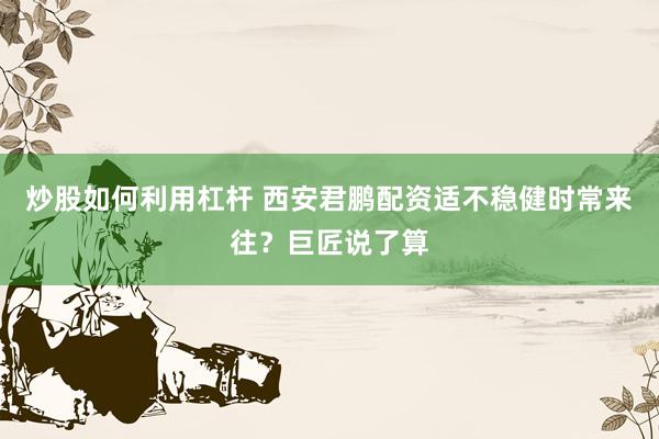 炒股如何利用杠杆 西安君鹏配资适不稳健时常来往？巨匠说了算