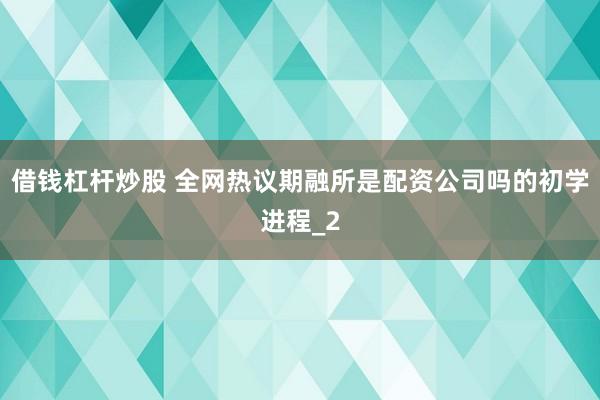借钱杠杆炒股 全网热议期融所是配资公司吗的初学进程_2