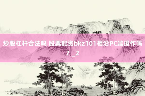 炒股杠杆合法吗 股票配资bkz101相沿PC端操作吗?_2
