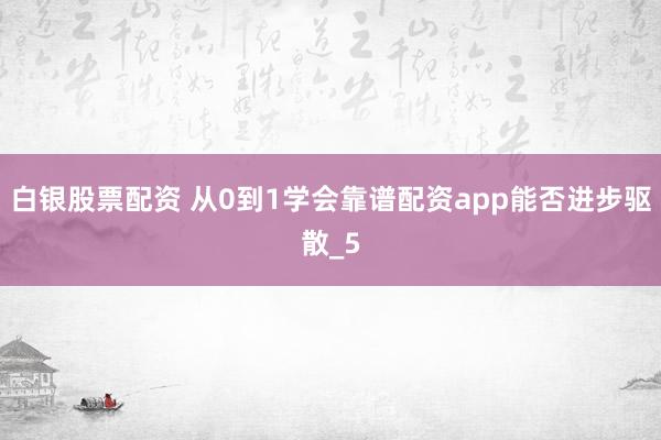 白银股票配资 从0到1学会靠谱配资app能否进步驱散_5