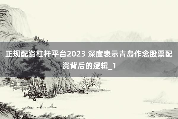 正规配资杠杆平台2023 深度表示青岛作念股票配资背后的逻辑_1