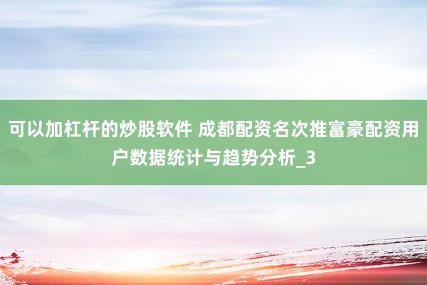 可以加杠杆的炒股软件 成都配资名次推富豪配资用户数据统计与趋势分析_3